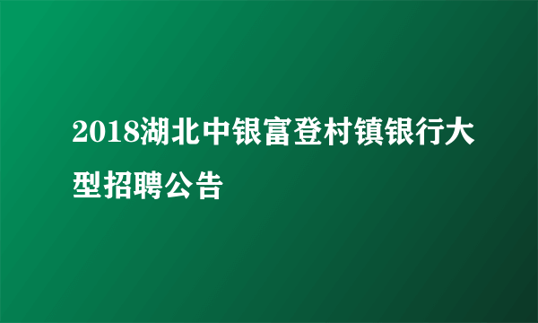 2018湖北中银富登村镇银行大型招聘公告