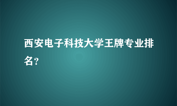 西安电子科技大学王牌专业排名？