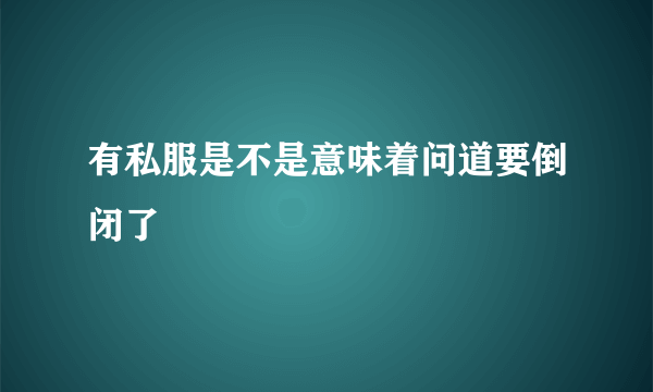 有私服是不是意味着问道要倒闭了