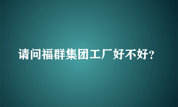 请问福群集团工厂好不好？