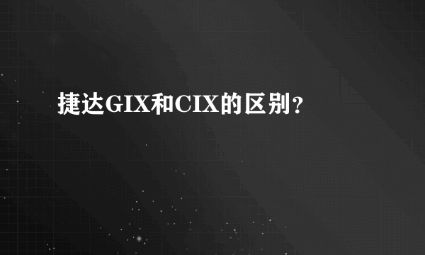 捷达GIX和CIX的区别？