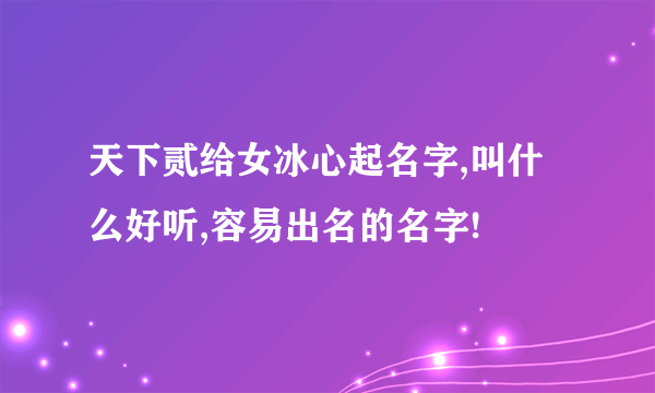 天下贰给女冰心起名字,叫什么好听,容易出名的名字!