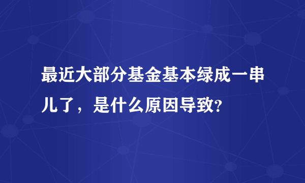 最近大部分基金基本绿成一串儿了，是什么原因导致？