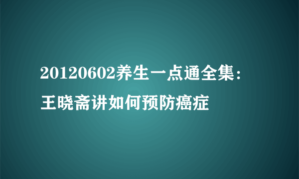 20120602养生一点通全集：王晓斋讲如何预防癌症
