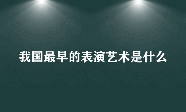 我国最早的表演艺术是什么