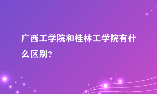广西工学院和桂林工学院有什么区别？