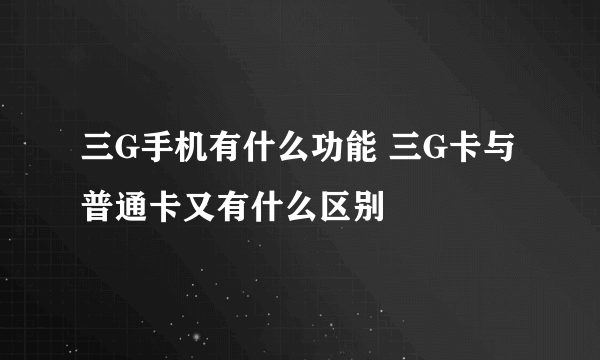 三G手机有什么功能 三G卡与普通卡又有什么区别