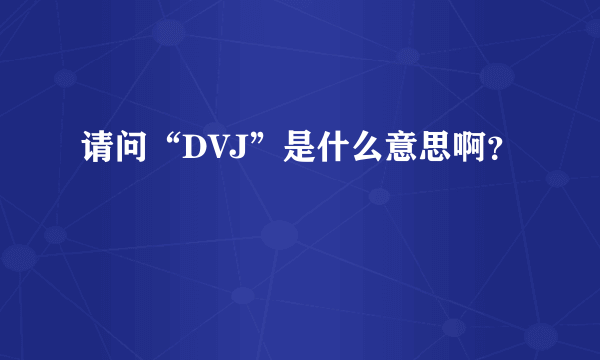 请问“DVJ”是什么意思啊？