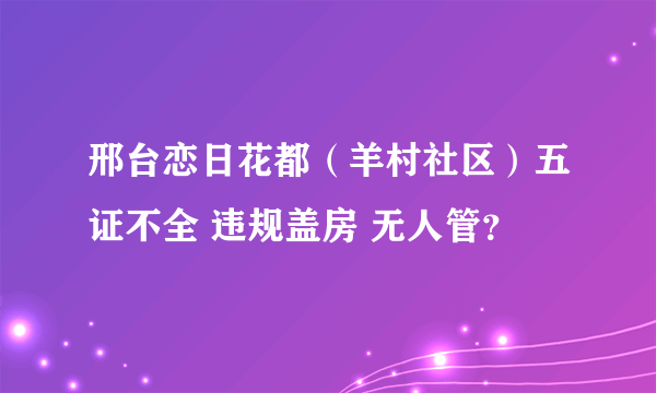 邢台恋日花都（羊村社区）五证不全 违规盖房 无人管？