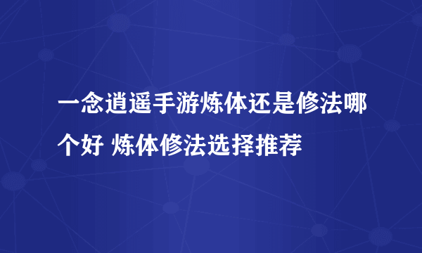 一念逍遥手游炼体还是修法哪个好 炼体修法选择推荐