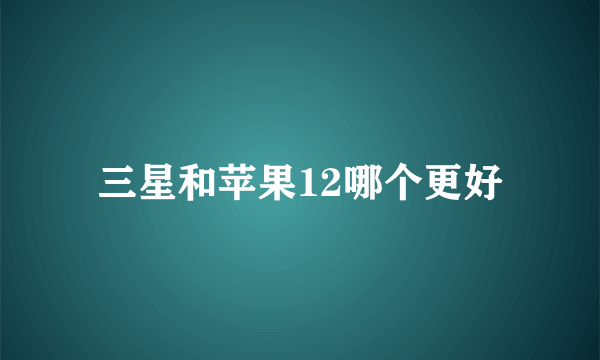 三星和苹果12哪个更好