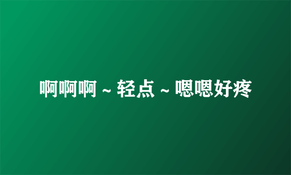 啊啊啊～轻点～嗯嗯好疼