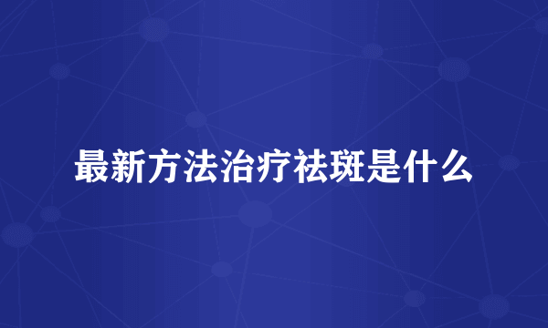 最新方法治疗祛斑是什么