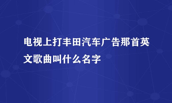 电视上打丰田汽车广告那首英文歌曲叫什么名字