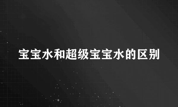 宝宝水和超级宝宝水的区别