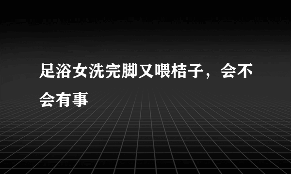 足浴女洗完脚又喂桔子，会不会有事