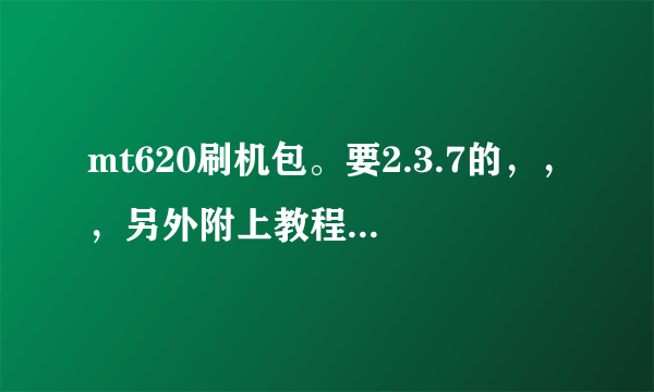 mt620刷机包。要2.3.7的，，，另外附上教程！谢谢！