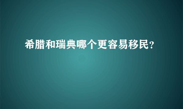 希腊和瑞典哪个更容易移民？