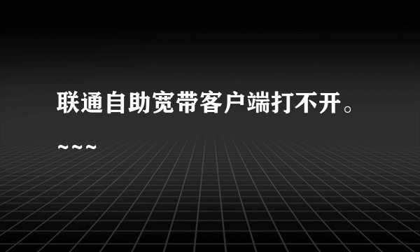 联通自助宽带客户端打不开。~~~