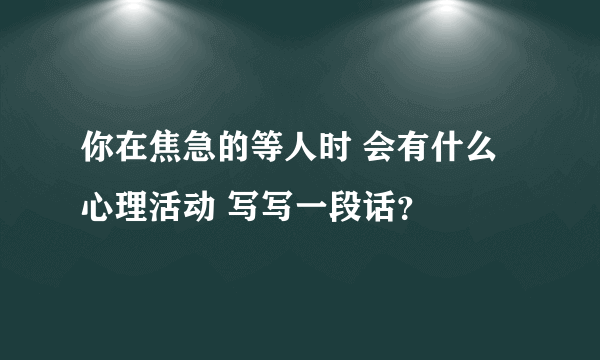 你在焦急的等人时 会有什么心理活动 写写一段话？