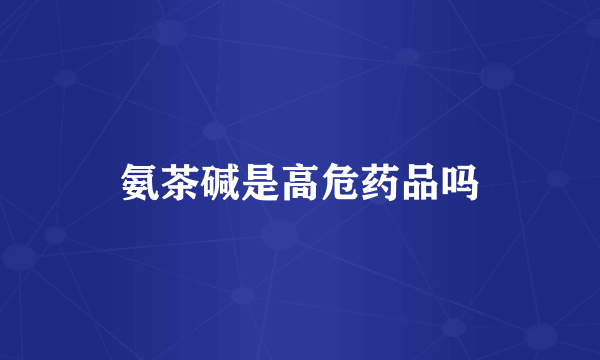 氨茶碱是高危药品吗