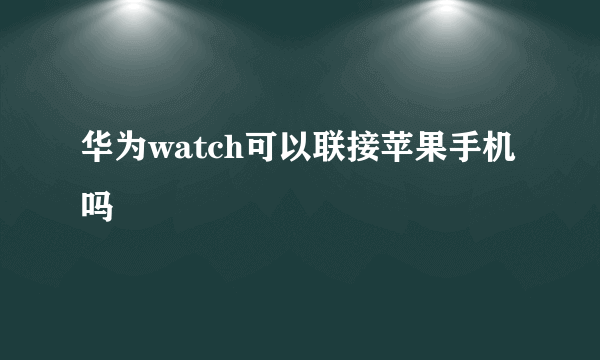 华为watch可以联接苹果手机吗