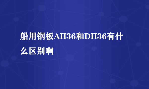 船用钢板AH36和DH36有什么区别啊
