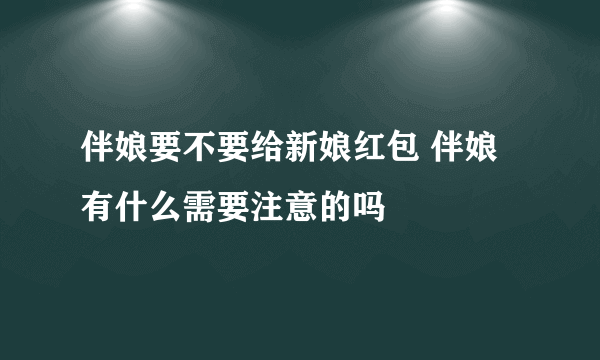 伴娘要不要给新娘红包 伴娘有什么需要注意的吗