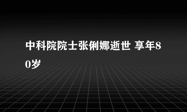 中科院院士张俐娜逝世 享年80岁