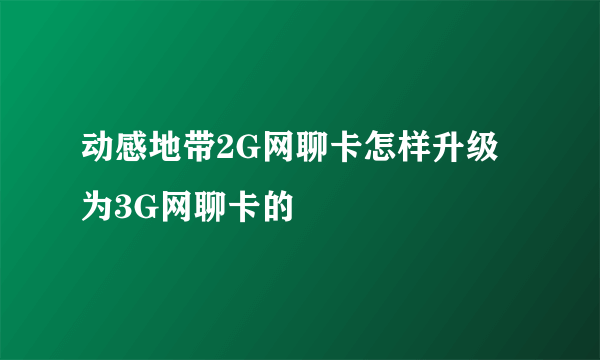 动感地带2G网聊卡怎样升级为3G网聊卡的