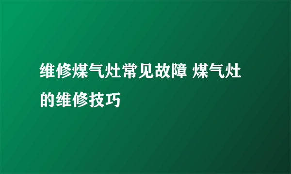 维修煤气灶常见故障 煤气灶的维修技巧