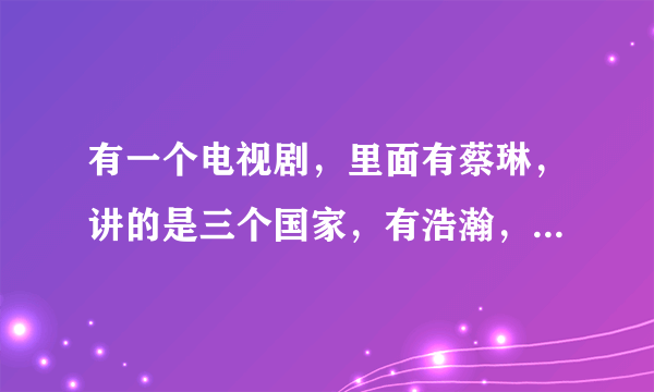 有一个电视剧，里面有蔡琳，讲的是三个国家，有浩瀚，有王朝，还有一个什么的。请问是什么电视剧，急求