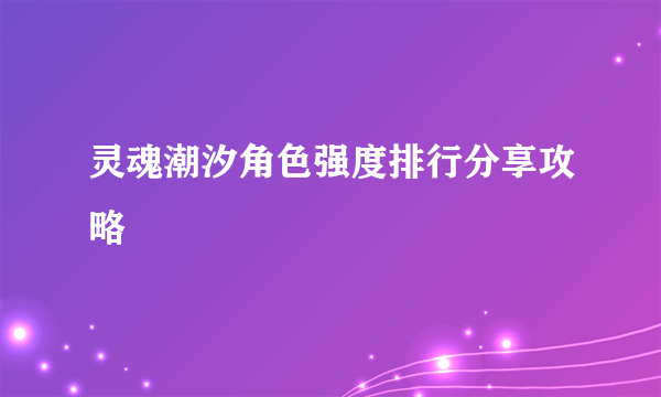 灵魂潮汐角色强度排行分享攻略