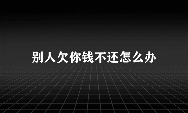 别人欠你钱不还怎么办