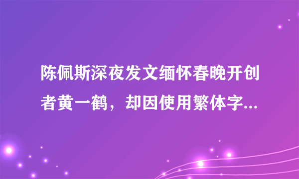 陈佩斯深夜发文缅怀春晚开创者黄一鹤，却因使用繁体字遭到网友热议，对此你怎么看？