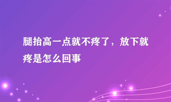 腿抬高一点就不疼了，放下就疼是怎么回事