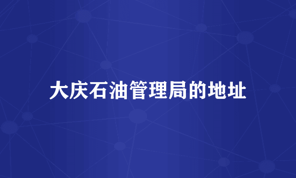 大庆石油管理局的地址