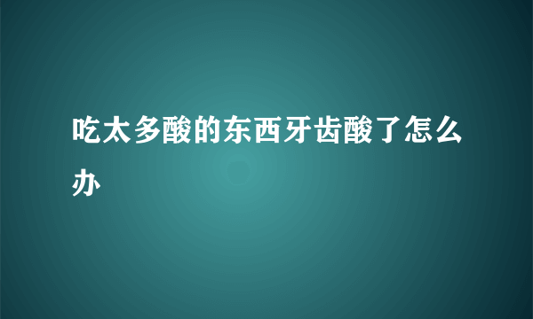 吃太多酸的东西牙齿酸了怎么办