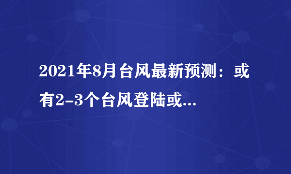 2021年8月台风最新预测：或有2-3个台风登陆或显著影响我国