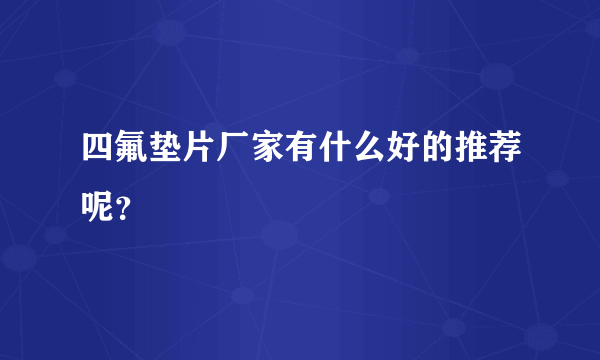 四氟垫片厂家有什么好的推荐呢？