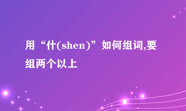 用“什(shen)”如何组词,要组两个以上