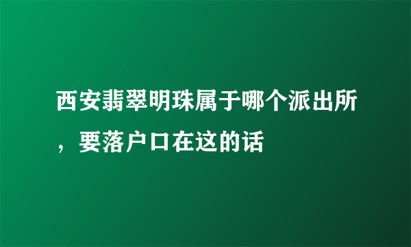 西安翡翠明珠属于哪个派出所，要落户口在这的话