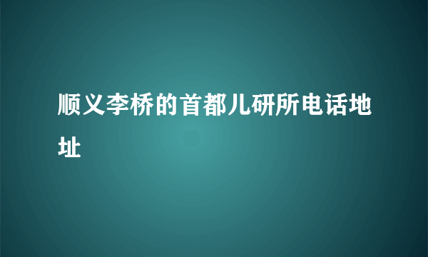 顺义李桥的首都儿研所电话地址