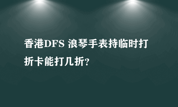 香港DFS 浪琴手表持临时打折卡能打几折？