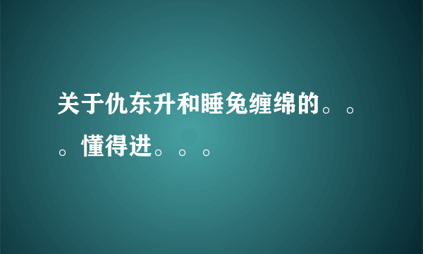 关于仇东升和睡兔缠绵的。。。懂得进。。。