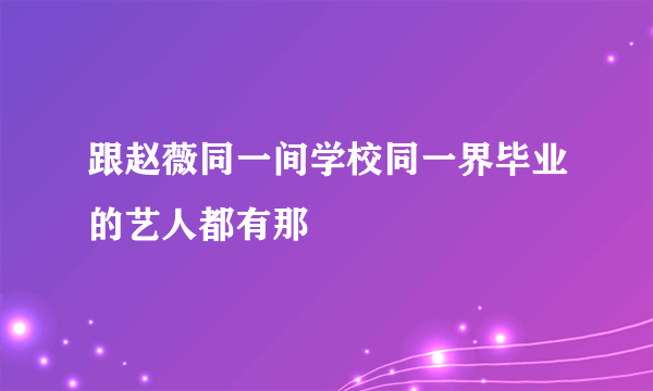 跟赵薇同一间学校同一界毕业的艺人都有那