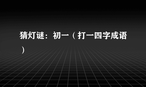 猜灯谜：初一（打一四字成语）