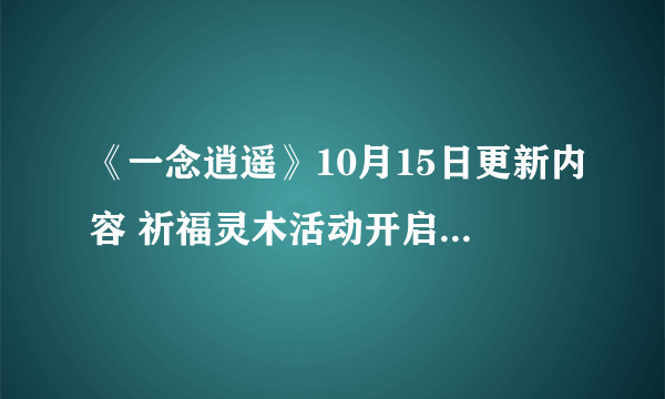 《一念逍遥》10月15日更新内容 祈福灵木活动开启九色鹿返场