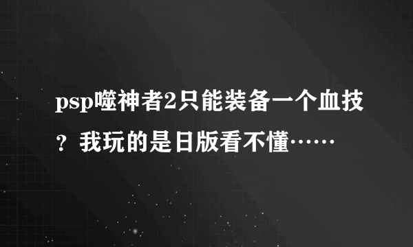 psp噬神者2只能装备一个血技？我玩的是日版看不懂……