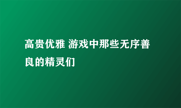高贵优雅 游戏中那些无序善良的精灵们